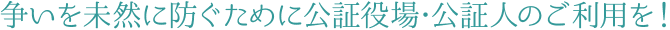 争いを未然に防ぐために公証役場･公証人のご利用を！